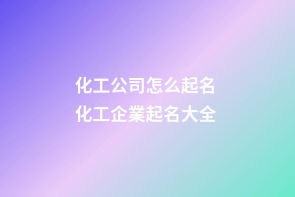 化工公司怎么起名 化工企業起名大全-第1張-公司起名-玄機派